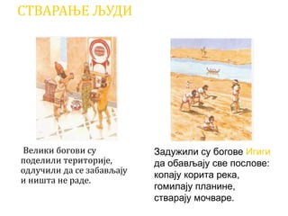 СТВАРАЊЕ ЉУДИ
Велики богови су
поделили територије,
одлучили да се забављају
и ништа не раде.
Задужили су богове Игиги
да обављају све послове:
копају корита река,
гомилају планине,
стварају мочваре.
 