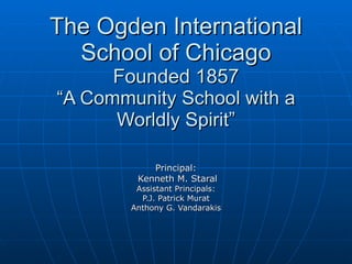 The Ogden International
  School of Chicago
      Founded 1857
“A Community School with a
      Worldly Spirit”

            Principal:
         Kenneth M. Staral
         Assistant Principals:
          P.J. Patrick Murat
        Anthony G. Vandarakis
 