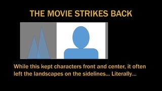 THE MOVIE STRIKES BACK
While this kept characters front and center, it often
left the landscapes on the sidelines... Literally…
 