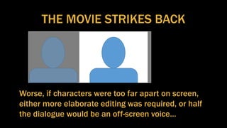 THE MOVIE STRIKES BACK
Worse, if characters were too far apart on screen,
either more elaborate editing was required, or half
the dialogue would be an off-screen voice…
 
