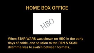 HOME BOX OFFICE
When STAR WARS was shown on HBO in the early
days of cable, one solution to the PAN & SCAN
dilemma was to switch between formats…
 