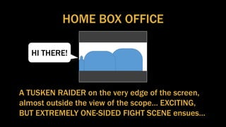 HOME BOX OFFICE
A TUSKEN RAIDER on the very edge of the screen,
almost outside the view of the scope… EXCITING,
BUT EXTREMELY ONE-SIDED FIGHT SCENE ensues…
HI THERE!
 