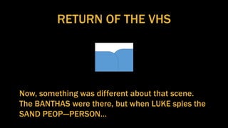 RETURN OF THE VHS
Now, something was different about that scene.
The BANTHAS were there, but when LUKE spies the
SAND PEOP---PERSON…
 