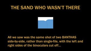 THE SAND WHO WASN’T THERE
All we saw was the same shot of two BANTHAS
side-by-side, rather than single-file, with the left and
right sides of the binoculars cut off…
 
