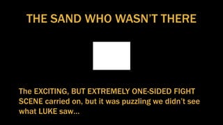 THE SAND WHO WASN’T THERE
The EXCITING, BUT EXTREMELY ONE-SIDED FIGHT
SCENE carried on, but it was puzzling we didn’t see
what LUKE saw…
 