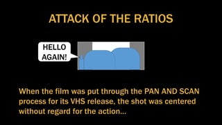 ATTACK OF THE RATIOS
When the film was put through the PAN AND SCAN
process for its VHS release, the shot was centered
without regard for the action…
HELLO
AGAIN!
 
