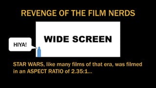 REVENGE OF THE FILM NERDS
WIDE SCREEN
STAR WARS, like many films of that era, was filmed
in an ASPECT RATIO of 2.35:1…
HIYA!
 