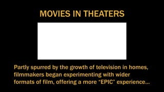 MOVIES IN THEATERS
Partly spurred by the growth of television in homes,
filmmakers began experimenting with wider
formats of film, offering a more “EPIC” experience…
 