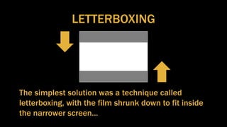 LETTERBOXING
The simplest solution was a technique called
letterboxing, with the film shrunk down to fit inside
the narrower screen…
 