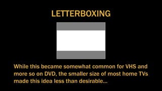 LETTERBOXING
While this became somewhat common for VHS and
more so on DVD, the smaller size of most home TVs
made this idea less than desirable…
 