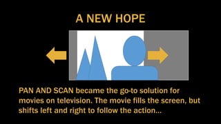 A NEW HOPE
PAN AND SCAN became the go-to solution for
movies on television. The movie fills the screen, but
shifts left and right to follow the action…
 