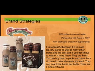 It is successful because it is in most 
grocery stores as well as many other 
stores and the best part is you don’t have 
to wait for it to be made. They are Fresh. 
You can buy them in packs and have them 
at home to drink whenever you want. They 
only cost three bucks per bottle. There are 
6 different flavors
 