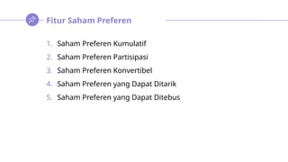 Fitur Saham Preferen
1. Saham Preferen Kumulatif
2. Saham Preferen Partisipasi
3. Saham Preferen Konvertibel
4. Saham Preferen yang Dapat Ditarik
5. Saham Preferen yang Dapat Ditebus
 