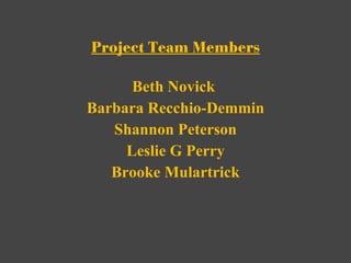 Project Team Members Beth Novick  Barbara Recchio-Demmin Shannon Peterson Leslie G Perry Brooke Mulartrick 
