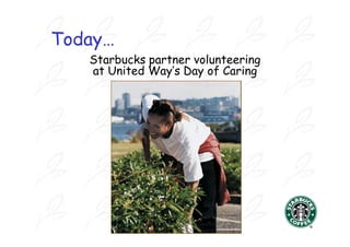 Today…
   Starbucks partner volunteering
   at United Way’s Day of Caring
 