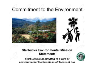 Commitment to the Environment




    Starbucks Environmental Mission
               Statement:
      Starbucks is committed to a role of
  environmental leadership in all facets of our
 
