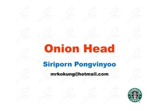 Onion Head
Siriporn Pongvinyoo
 mrkokung@hotmail.com
 