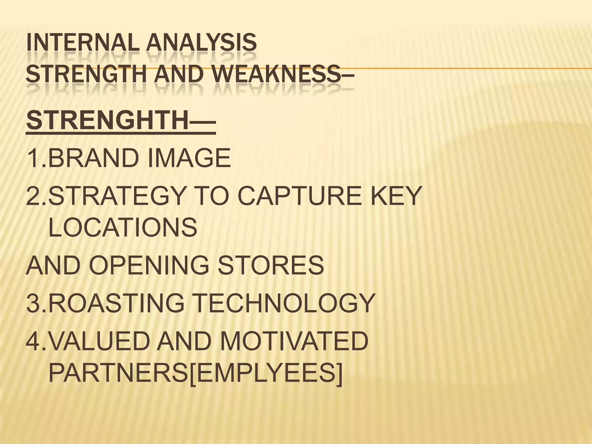 INTERNAL ANALYSISSTRENGTH AND WEAKNESS--STRENGHTH—1.BRAND IMAGE2.STRATEGY TO CAPTURE KEY LOCATIONSAND OPENING STORES3.ROASTING TECHNOLOGY4.VALUED AND MOTIVATED PARTNERS[EMPLYEES]