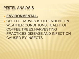 PESTEL ANALYSISENVIRONMENTAL-COFFEE HARVES IS DEPENDENT ON WEATHER CONDITIONS,HEALTH OF COFFEE TREES,HARVESTING PRACTICES,DISEASE AND INFECTION CAUSED BY INSECTS