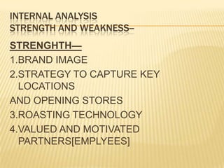 INTERNAL ANALYSISSTRENGTH AND WEAKNESS--STRENGHTH—1.BRAND IMAGE2.STRATEGY TO CAPTURE KEY LOCATIONSAND OPENING STORES3.ROASTING TECHNOLOGY4.VALUED AND MOTIVATED PARTNERS[EMPLYEES]