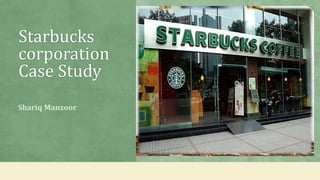 Starbucks
corporation
Case Study
Shariq Manzoor
 