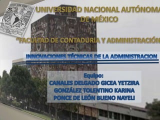 UNIVERSIDAD NACIONAL AUTÓNOMA DE MÉXICO “FACULTAD DE CONTADURIA Y ADMINISTRACIÓN” INNOVACIONES TÉCNICAS DE LA ADMINISTRACION Equipo:  CANALES DELGADO GICEA YETZIRA GONZÁLEZ TOLENTINO KARINA PONCE DE LEÓN BUENO NAYELI 