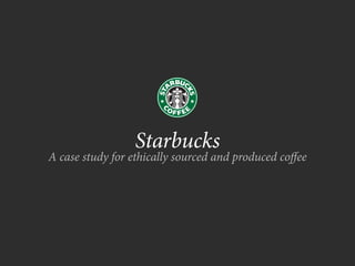Starbucks
A case study for ethically sourced and produced co ee
 