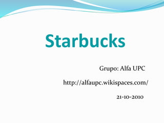 Starbucks
Grupo: Alfa UPC
http://alfaupc.wikispaces.com/
21-10-2010
 