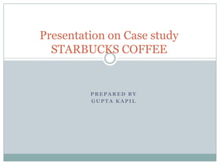 Presentation on Case studySTARBUCKS COFFEE Prepared By Gupta Kapil 