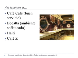 Así tenemos a…
 Café  Café (buen
  servicio)
 Bocatta (ambiente
  sofisticado)
 Haiti
 Café Z




  Proyecto académico. Diciembre 2010. Todos los derechos reservados ©
 