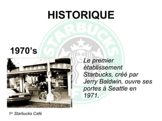HISTORIQUE Le premier établissement Starbucks, créé par Jerry Baldwin, ouvre ses portes à Seattle en 1971. 1970’s 1 er  Starbucks Café 