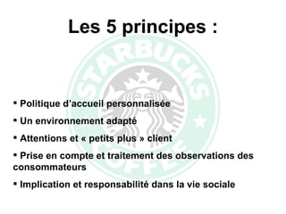 Les 5 principes : Politique d’accueil personnalisée Un environnement adapté Attentions et « petits plus » client Prise en compte et traitement des observations des  consommateurs Implication et responsabilité dans la vie sociale 