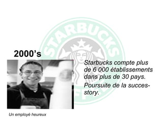 Starbucks compte plus de 6 000 établissements dans plus de 30 pays. Poursuite de la succes-story. 2000’s Un employé heureux 