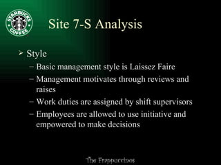 Site 7-S Analysis Style Basic management style is Laissez Faire Management motivates through reviews and raises Work duties are assigned by shift supervisors Employees are allowed to use initiative and  empowered to make decisions 