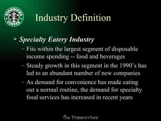 Industry Definition Specialty Eatery Industry Fits within the largest segment of disposable income spending -- food and beverages Steady growth in this segment in the 1990’s has led to an abundant number of new companies As demand for convenience has made eating out a normal routine, the demand for specialty food services has increased in recent years 