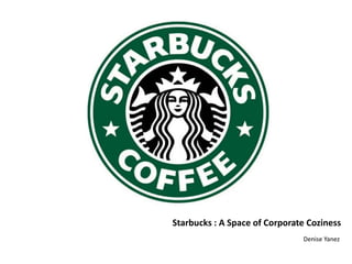 Starbucks : A Space of Corporate Coziness
                               Denise Yanez
 