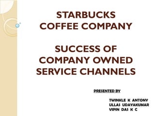 STARBUCKS
COFFEE COMPANY

   SUCCESS OF
COMPANY OWNED
SERVICE CHANNELS
         PRESENTED BY

               TWINKLE K ANTONY
               ULLAS UDAYAKUMAR
               VIPIN DAS K C
 