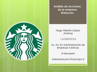 Análisis de Acciones
    de la empresa
       Starbucks




    Hugo Alberto Lázaro
         Jiménez

        16389033

Lic. Int. En Administración de
       Empresas Turísticas

        VI Semestre

Administración Financiera 2
 