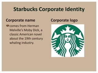 Starbucks Corporate Identity
Corporate name              Corporate logo
• comes from Herman
  Melville’s Moby Dick, a
  classic American novel
  about the 19th century
  whaling industry.
 