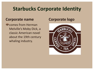 Starbucks Corporate Identity
Corporate name              Corporate logo
• comes from Herman
  Melville’s Moby Dick, a
  classic American novel
  about the 19th century
  whaling industry.
 
