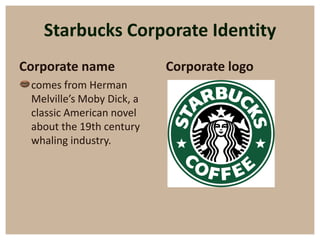 Starbucks Corporate Identity
Corporate name              Corporate logo
• comes from Herman
  Melville’s Moby Dick, a
  classic American novel
  about the 19th century
  whaling industry.
 