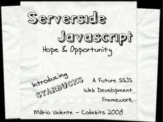 Serverside
   Javascript
   Hope & Opportunity


      duc ing
Intro         CK S A Future SSJS
       R BU       Web Development
  S TA
                       Framework
Mário Valente – Codebits 2008
 