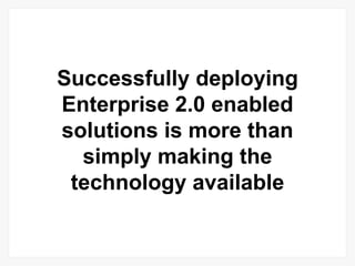 Successfully deploying Enterprise 2.0 enabled solutions is more than simply making the technology available 