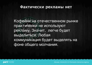 Фактически рекламы нет
Кофейни на отечественном рынке
практически не используют
рекламу. Значит, легче будет
выделиться. Любая
коммуникация будет выделять на
фоне общего молчания.
 