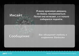 Я вижу красивую девушку,
но боюсь познакомиться.
Потом она исчезает, а я только
собирался подойти.
Инсайт
Сообщение
Вас объединит любовь к
кофейням Starbucks
 