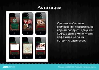 Активация
Сделать мобильное
приложение, позволяющее
парням подарить девушке
кофе, а девушке получать
кофе и при желании
встречу с дарителем.
 