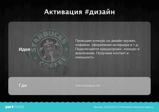 Активация #дизайн
Идея
Где
Проводим конкурс на дизайн кружек,
кофейни, оформления интерьера и т.д.
Подключается краудсорсинг, конкурс и
вовлечение. Получаем контент и
лояльность
www.behace.net
 