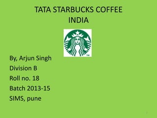 TATA STARBUCKS COFFEE
INDIA
By, Arjun Singh
Division B
Roll no. 18
Batch 2013-15
SIMS, pune
1
 