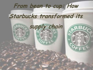 From bean to cup: How
Starbucks transformed its
supply chain
 