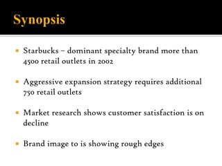  Starbucks – dominant specialty brand more than
4500 retail outlets in 2002
 Aggressive expansion strategy requires addi...